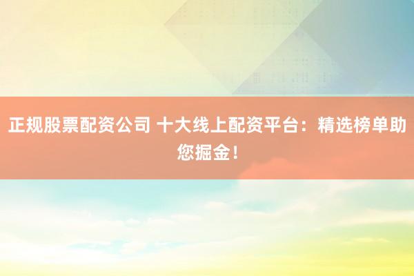正规股票配资公司 十大线上配资平台：精选榜单助您掘金！