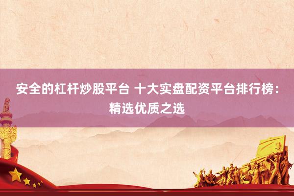 安全的杠杆炒股平台 十大实盘配资平台排行榜：精选优质之选