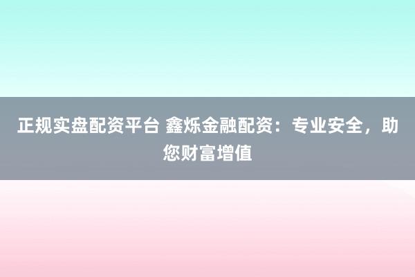 正规实盘配资平台 鑫烁金融配资：专业安全，助您财富增值
