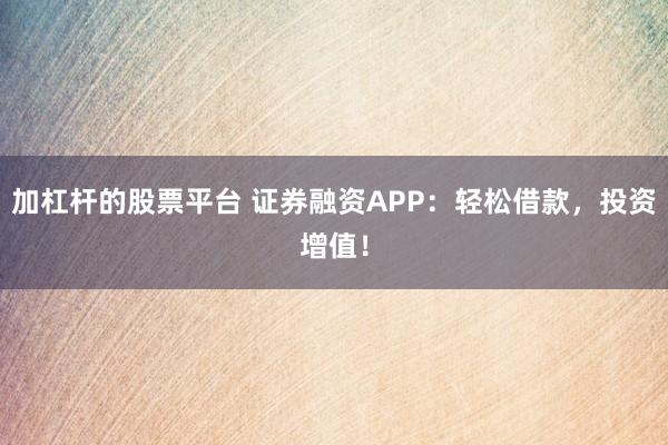 加杠杆的股票平台 证券融资APP：轻松借款，投资增值！