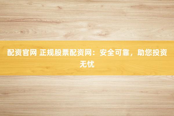 配资官网 正规股票配资网：安全可靠，助您投资无忧