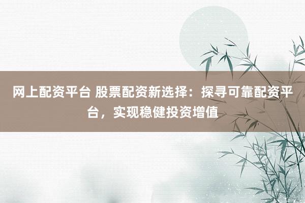 网上配资平台 股票配资新选择：探寻可靠配资平台，实现稳健投资增值