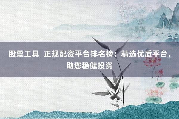 股票工具  正规配资平台排名榜：精选优质平台，助您稳健投资