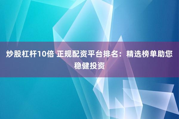 炒股杠杆10倍 正规配资平台排名：精选榜单助您稳健投资