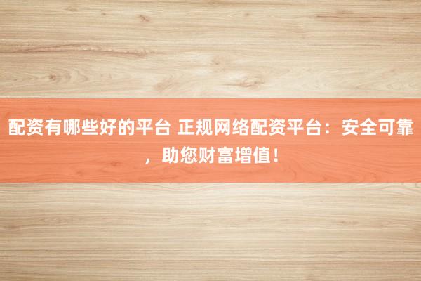 配资有哪些好的平台 正规网络配资平台：安全可靠，助您财富增值！