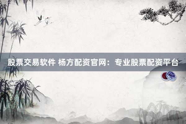 股票交易软件 杨方配资官网：专业股票配资平台