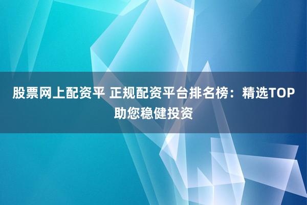 股票网上配资平 正规配资平台排名榜：精选TOP助您稳健投资
