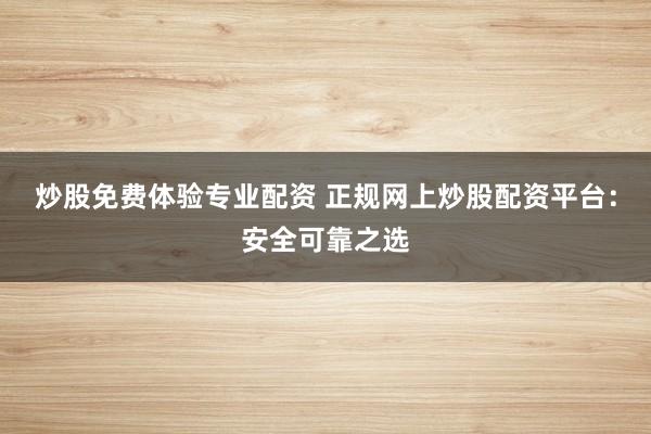 炒股免费体验专业配资 正规网上炒股配资平台：安全可靠之选