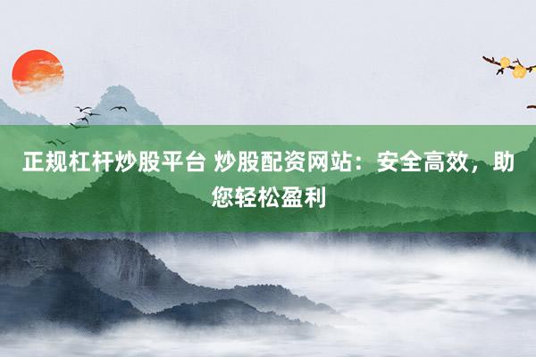 正规杠杆炒股平台 炒股配资网站：安全高效，助您轻松盈利
