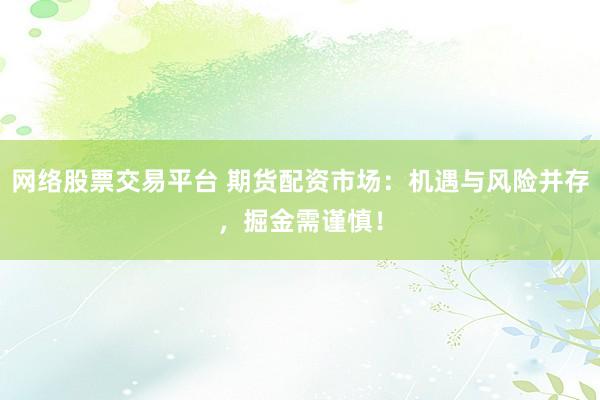 网络股票交易平台 期货配资市场：机遇与风险并存，掘金需谨慎！