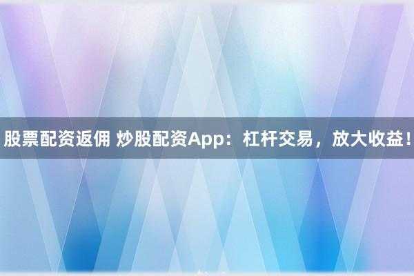 股票配资返佣 炒股配资App：杠杆交易，放大收益！