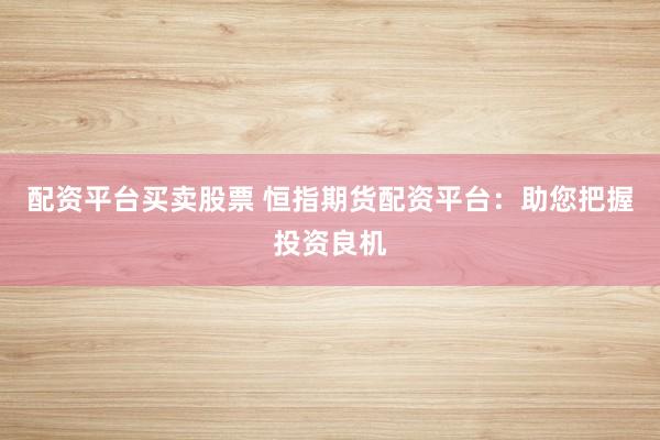 配资平台买卖股票 恒指期货配资平台：助您把握投资良机