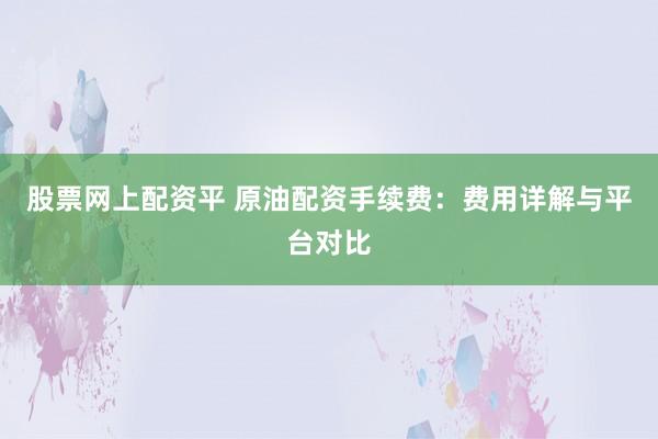 股票网上配资平 原油配资手续费：费用详解与平台对比