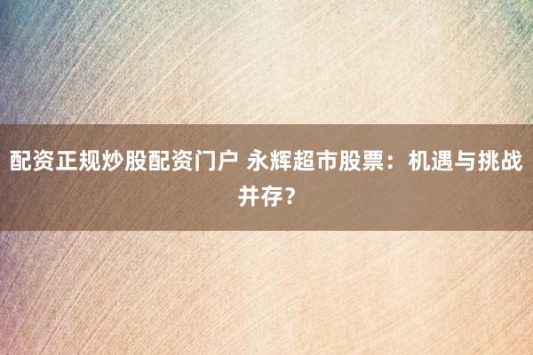 配资正规炒股配资门户 永辉超市股票：机遇与挑战并存？