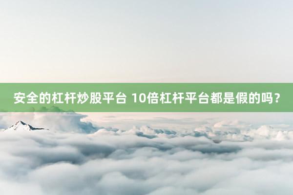 安全的杠杆炒股平台 10倍杠杆平台都是假的吗？