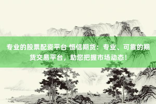 专业的股票配资平台 恒信期货：专业、可靠的期货交易平台，助您把握市场动态！