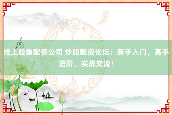线上股票配资公司 炒股配资论坛：新手入门，高手进阶，实战交流！