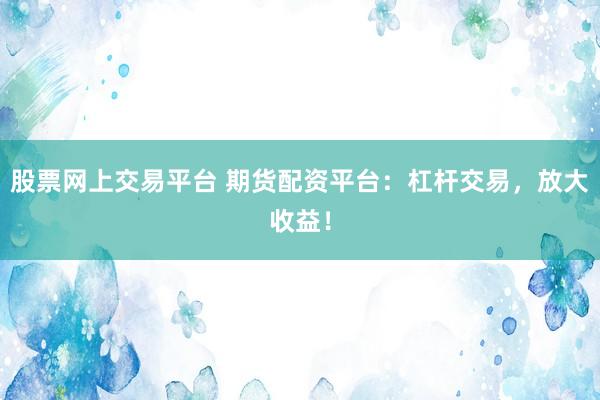 股票网上交易平台 期货配资平台：杠杆交易，放大收益！