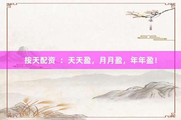 按天配资  ：天天盈，月月盈，年年盈！