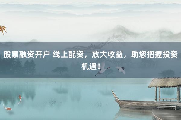 股票融资开户 线上配资，放大收益，助您把握投资机遇！