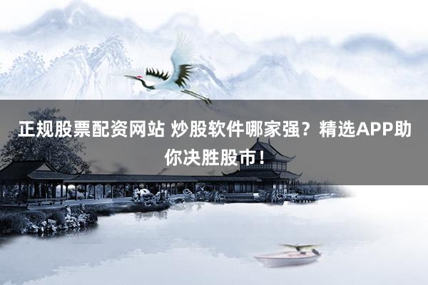 正规股票配资网站 炒股软件哪家强？精选APP助你决胜股市！