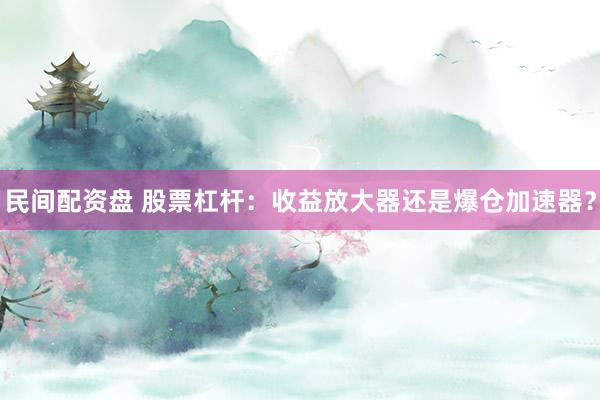 民间配资盘 股票杠杆：收益放大器还是爆仓加速器？