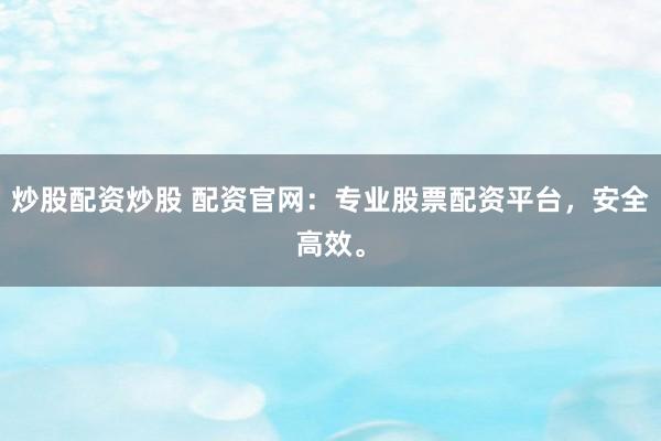 炒股配资炒股 配资官网：专业股票配资平台，安全高效。
