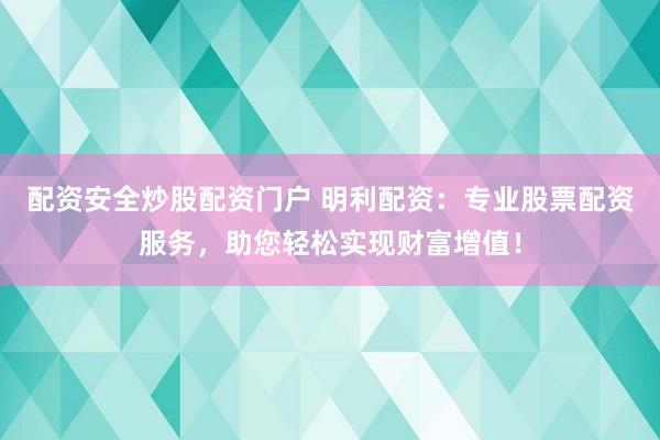 配资安全炒股配资门户 明利配资：专业股票配资服务，助您轻松实现财富增值！