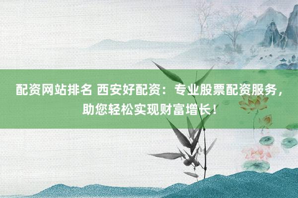 配资网站排名 西安好配资：专业股票配资服务，助您轻松实现财富增长！