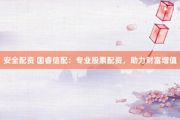 安全配资 国睿信配：专业股票配资，助力财富增值