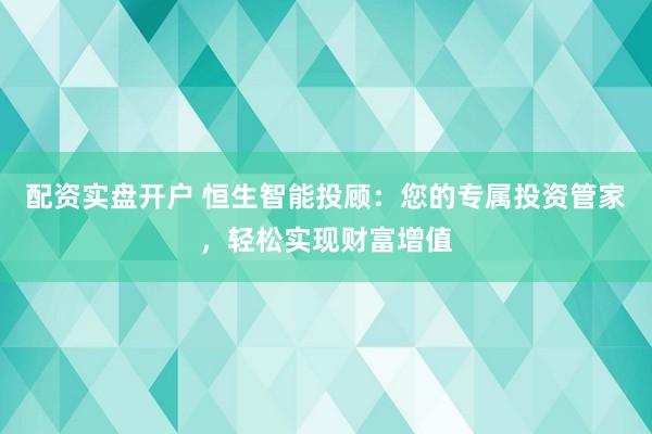 配资实盘开户 恒生智能投顾：您的专属投资管家，轻松实现财富增值