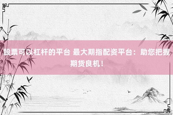 股票可以杠杆的平台 最大期指配资平台：助您把握期货良机！