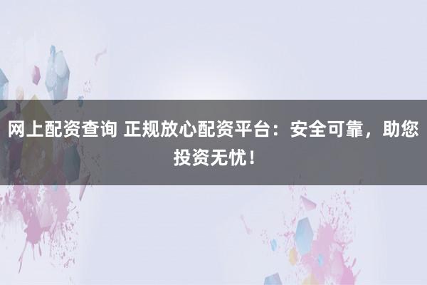网上配资查询 正规放心配资平台：安全可靠，助您投资无忧！
