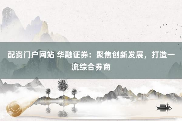 配资门户网站 华融证券：聚焦创新发展，打造一流综合券商