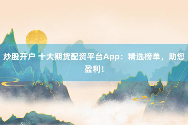 炒股开户 十大期货配资平台App：精选榜单，助您盈利！