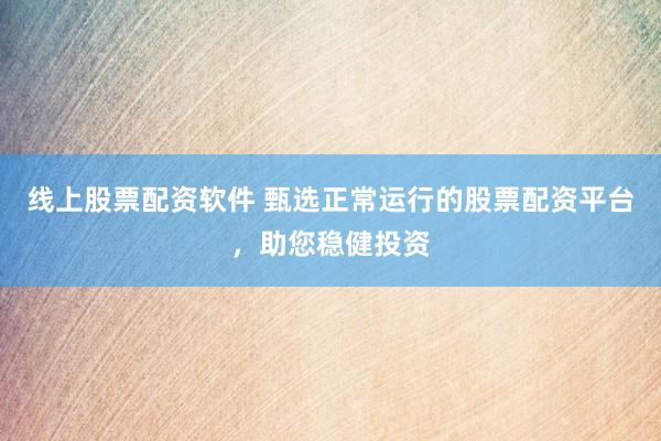 线上股票配资软件 甄选正常运行的股票配资平台，助您稳健投资